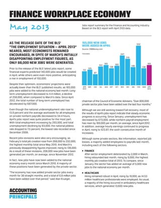 As the release date of the BLS’
“The Employment Situation — April 2013”
neared, most economists remained
encouraged, in spite of March’s initially
disappointing employment figures, as
only 88,000 new jobs were generated.
Prior to the release of the BLS’ latest jobs report, some
financial experts predicted 140,000 jobs would be created
in April, while others were even more positive, anticipating
a rise in employment of 150,000.
Despite their optimism, economists’ projections were
actually lower than the BLS’ published results, as 165,000
jobs were added to the national economy last month. Long-
term unemployment decreased to 4.4 million, a decline
of 258,000, when compared to March’s data. Since April
2012, the total number of long-term unemployed has
decelerated by 687,000.
Even though the national underemployment rate rose to
13.9 percent and the average workweek for all employees
on private nonfarm payrolls decreased to 34.4 hours,
April’s jobs report was quite positive for the most part.
With total employment increasing by 293,000, and total
unemployment declining by 83,000, the national jobless
rate dropped to 7.5 percent, the lowest rate recorded since
December 2008.
Recent jobs revisions were also very encouraging, as
February’s total job creation rose from 268,000 to 332,000,
the highest monthly total since May 2010. And March’s
previously disappointing figures improved, rising to 138,000.
As a result of these revisions, 208,000 new jobs have been
generated per month, on average, since November 2012.
In fact, new jobs have now been added to the national
economy every month since March 2010. A majority of
these positions have been generated by the private sector.
“The economy has now added private sector jobs every
month for 38 straight months, and a total of 6.8 million jobs
have been added over that period,” said Alan Krueger,
chairman of the Council of Economic Advisers. “Over 800,000
private sector jobs have been added over the last four months.”
Although we are still working toward full recovery, most of
the results of April’s jobs report indicate that steady economic
progress is occurring. Since January, unemployment has
decreased by 673,000, while nonfarm payroll employment
has risen by 169,000 per month, on average, since April 2012.
In addition, average hourly earnings continued to progress
in April, rising to $23.87, the sixth consecutive month of
increases.
Although some private sectors, like information, reported job
losses, a majority added employees to payrolls last month,
including each of the following sectors.
•	 Finance
After sector employment deteriorated by 2,000 in March,
hiring rebounded last month, rising by 9,000, the highest
monthly job creation total of 2013. To compare, since
January, the sector has added an average of 5,000 new
jobs to the national economy per month.
•	 Healthcare
Hiring remained robust in April, rising by 19,000, as 14.53
million healthcare professionals were employed. As usual,
a majority of the hiring occurred in ambulatory healthcare
services, which generated 13,600 new jobs.
Finance Workplace Economy
May 2013 Jobs report summary for the Finance and Accounting industry.
Based on the BLS report with April 2103 data.
165,000 new jobs
were added in April
Source: CNNMoney.com
	APR	 MAY	 JUN	 JUL	 AUG	 SEP	 OCT	 NOV	 DEC	 JAN	 FEB	mar	apr
	2012												2013
thousands
112
125
87
153
165
138
160
247
219
148
332
138
165
 