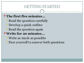 GETTING STARTED
The first five minutes…
 Read the question carefully
 Develop a quick outline
 Read the question again
Write for 20 minutes…
 Write as much as possible
 Pace yourself to answer both questions
 