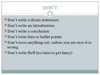 DON’T
Don’t write a thesis statement
Don’t write an introduction
Don’t write a conclusion
Don’t write lists or bullet points
Don’t cross anything out, unless you are sure it is
wrong
Don’t write fluff (no time to get fancy)
 