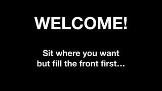 Sit where you want
but ﬁll the front ﬁrst…
WELCOME!
 