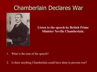 Chamberlain Declares War Listen to the speech by British Prime Minister Neville Chamberlain. What is the tone of the speech? Is there anything Chamberlain could have done to prevent war? 