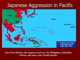 Japanese Aggression in Pacific After Pearl Harbor, the Japanese took over the Philippines, Indochina, Taiwan, and many other Pacific islands. 