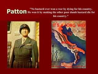 Patton "No bastard ever won a war by dying for his country.  He won it by making the other poor dumb bastard die for his country."   