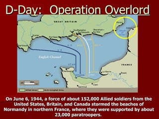 D-Day:  Operation Overlord On June 6, 1944, a force of about 152,000 Allied soldiers from the United States, Britain, and Canada stormed the beaches of Normandy in northern France, where they were supported by about 23,000 paratroopers.  