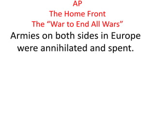 AP
         The Home Front
    The “War to End All Wars”
Armies on both sides in Europe
 were annihilated and spent.
 