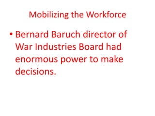 Mobilizing the Workforce

• Bernard Baruch director of
  War Industries Board had
  enormous power to make
  decisions.
 