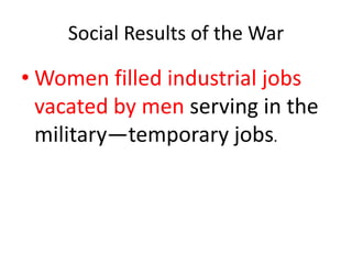 Social Results of the War

• Women filled industrial jobs
  vacated by men serving in the
  military—temporary jobs.
 