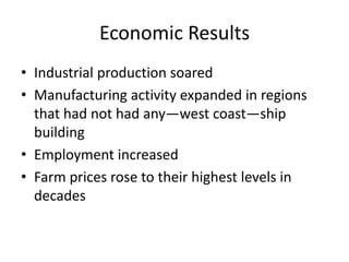 Economic Results
• Industrial production soared
• Manufacturing activity expanded in regions
  that had not had any—west coast—ship
  building
• Employment increased
• Farm prices rose to their highest levels in
  decades
 