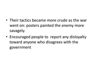 • Their tactics became more crude as the war
  went on: posters painted the enemy more
  savagely.
• Encouraged people to report any disloyalty
  toward anyone who disagrees with the
  government
 