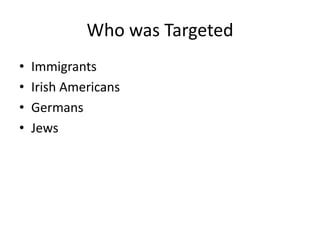 Who was Targeted
•   Immigrants
•   Irish Americans
•   Germans
•   Jews
 