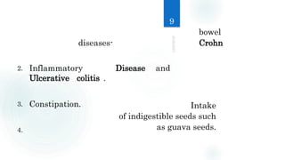 bowel
diseases- Crohn
Intake
of indigestible seeds such
as guava seeds.
2. Inflammatory
Ulcerative colitis .
3. Constipation.
4.
Disease and
9
 