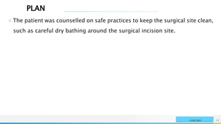 PLAN
NAME OR LOGO 15
SURGERY
○ The patient was counselled on safe practices to keep the surgical site clean,
such as careful dry bathing around the surgical incision site.
 