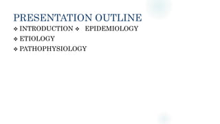 PRESENTATION OUTLINE
 INTRODUCTION EPIDEMIOLOGY
 ETIOLOGY
 PATHOPHYSIOLOGY
 