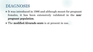 DIAGNOSIS
 It was introduced in 1986 and although meant for pregnant
females, it has been extensively validated in the non-
pregnant population.
 The modified Alvarado score is at present in use.
 