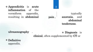  Appendicitis is acute
inflammation of the
vermiform appendix, typically
resulting in abdominal anorexia, and
abdominal
tenderness.
 Diagnosis is
clinical, often supplemented by CT or
ultrasonography .
 Definitive
appendix.
pain ,
3
 