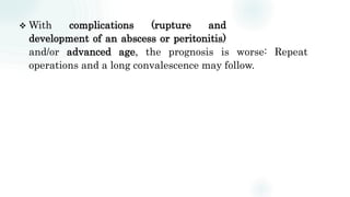  With complications (rupture and
development of an abscess or peritonitis)
and/or advanced age, the prognosis is worse: Repeat
operations and a long convalescence may follow.
 