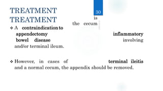 TREATMENT
TREATMENT
 A contraindicationto
appendectomy inflammatory
bowel disease involving
and/or terminal ileum.
 However, in cases of terminal ileitis
and a normal cecum, the appendix should be removed.
30
is
the cecum
 