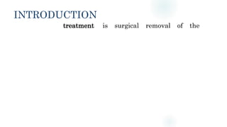 INTRODUCTION
treatment is surgical removal of the
 