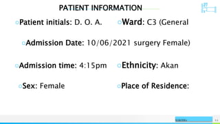 PATIENT INFORMATION
NAME OR LOGO 53
○Patient initials: D. O. A. ○Ward: C3 (General
○Admission Date: 10/06/2021 surgery Female)
○Admission time: 4:15pm ○Ethnicity: Akan
○Sex: Female ○Place of Residence:
SURGERY
 