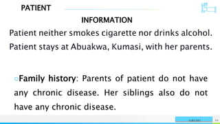 PATIENT
INFORMATION
NAME OR LOGO 59
SURGERY
Patient neither smokes cigarette nor drinks alcohol.
Patient stays at Abuakwa, Kumasi, with her parents.
○Family history: Parents of patient do not have
any chronic disease. Her siblings also do not
have any chronic disease.
 