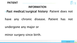 PATIENT
INFORMATION
NAME OR LOGO 60
SURGERY
○Past medical/surgical history: Patient does not
have any chronic disease. Patient has not
undergone any major or
minor surgery since birth.
 