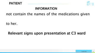 PATIENT
INFORMATION
NAME OR LOGO 62
SURGERY
not contain the names of the medications given
to her.
Relevant signs upon presentation at C3 ward
 