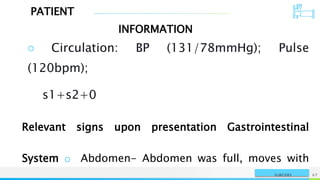 PATIENT
INFORMATION
NAME OR LOGO 67
SURGERY
○ Circulation: BP (131/78mmHg); Pulse
(120bpm);
s1+s2+0
Relevant signs upon presentation Gastrointestinal
System o Abdomen- Abdomen was full, moves with
 