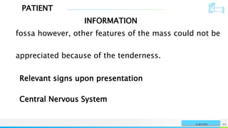 PATIENT
INFORMATION
NAME OR LOGO 69
SURGERY
fossa however, other features of the mass could not be
appreciated because of the tenderness.
Relevant signs upon presentation
Central Nervous System
 