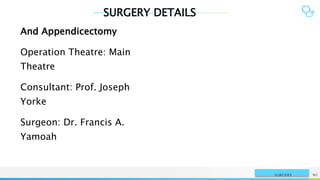 SURGERY DETAILS
NAME OR LOGO 90
SURGERY
And Appendicectomy
Operation Theatre: Main
Theatre
Consultant: Prof. Joseph
Yorke
Surgeon: Dr. Francis A.
Yamoah
 