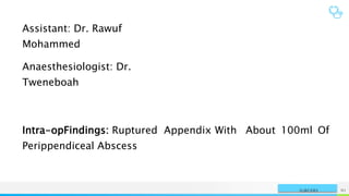 NAME OR LOGO 91
SURGERY
Assistant: Dr. Rawuf
Mohammed
Anaesthesiologist: Dr.
Tweneboah
Intra-opFindings: Ruptured Appendix With About 100ml Of
Perippendiceal Abscess
 