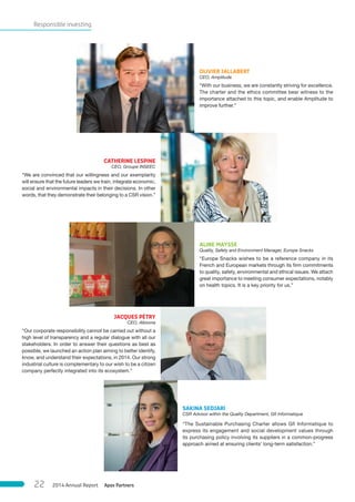Responsible investing
CATHERINE LESPINE
CEO, Groupe INSEEC
“We are convinced that our willingness and our exemplarity
will ensure that the future leaders we train, integrate economic,
social and environmental impacts in their decisions. In other
words, that they demonstrate their belonging to a CSR vision.”
SAKINA SEDJARI
CSR Advisor within the Quality Department, Gﬁ Informatique
“The Sustainable Purchasing Charter allows Gfi Informatique to
express its engagement and social development values through
its purchasing policy involving its suppliers in a common-progress
approach aimed at ensuring clients’ long-term satisfaction.”
JACQUES PÉTRY
CEO, Albioma
“Our corporate responsibility cannot be carried out without a
high level of transparency and a regular dialogue with all our
stakeholders. In order to answer their questions as best as
possible, we launched an action plan aiming to better identify,
know, and understand their expectations, in 2014. Our strong
industrial culture is complementary to our wish to be a citizen
company perfectly integrated into its ecosystem.”
OLIVIER JALLABERT
CEO, Amplitude
“With our business, we are constantly striving for excellence.
The charter and the ethics committee bear witness to the
importance attached to this topic, and enable Amplitude to
improve further.”
ALINE MAYSSE
Quality, Safety and Environment Manager, Europe Snacks
“Europe Snacks wishes to be a reference company in its
French and European markets through its firm commitments
to quality, safety, environmental and ethical issues. We attach
great importance to meeting consumer expectations, notably
on health topics. It is a key priority for us.”
Apax Partners2014 Annual Report22
 