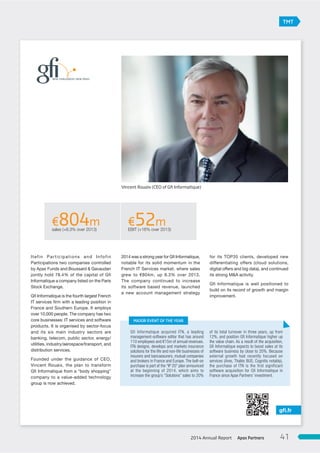 Itefin Participations and Infofin
Participations two companies controlled
by Apax Funds and Boussard & Gavaudan
jointly hold 78.4% of the capital of Gfi
Informatique a company listed on the Paris
Stock Exchange.
Gfi Informatique is the fourth largest French
IT services firm with a leading position in
France and Southern Europe. It employs
over 10,000 people. The company has two
core businesses: IT services and software
products. It is organised by sector-focus
and its six main industry sectors are
banking, telecom, public sector, energy/
utilities, industry/aerospace/transport, and
distribution services.
Founded under the guidance of CEO,
Vincent Rouaix, the plan to transform
Gfi Informatique from a “body shopping”
company to a value-added technology
group is now achieved.
2014 was a strong year for Gfi Informatique,
notable for its solid momentum in the
French IT Services market, where sales
grew to €804m, up 8.3% over 2013.
The company continued to increase
its software based revenue, launched
a new account management strategy
for its TOP35 clients, developed new
differentiating offers (cloud solutions,
digital offers and big data), and continued
its strong M&A activity.
Gfi Informatique is well positioned to
build on its record of growth and margin
improvement.
gﬁ.fr
€804msales (+8.3% over 2013)
€52mEBIT (+16% over 2013)
TMT
Gfi Informatique acquired ITN, a leading
management-software editor that has around
110 employees and €15m of annual revenues.
ITN designs, develops and markets insurance
solutions for the life and non-life businesses of
insurers and bancassurers, mutual companies
and brokers in France and Europe. The bolt-on
purchase is part of the “IP 20” plan announced
at the beginning of 2014, which aims to
increase the group’s “Solutions” sales to 20%
of its total turnover in three years, up from
12%, and position Gﬁ Informatique higher up
the value chain. As a result of the acquisition,
Gﬁ Informatique expects to boost sales at its
software business by close to 20%. Because
external growth had recently focused on
services (Ares, Thalès BUS, Cognitis notably),
the purchase of ITN is the first significant
software acquisition for Gfi Informatique in
France since Apax Partners’ investment.
MAJOR EVENT OF THE YEAR
Vincent Rouaix (CEO of Gﬁ Informatique)
Apax Partners2014 Annual Report 41
 