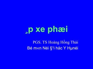 ¸p xe phæi
PGS. TS Hoàng Hồng Thái
Bé m«n Néi §¹i häc Y Hµnéi
 