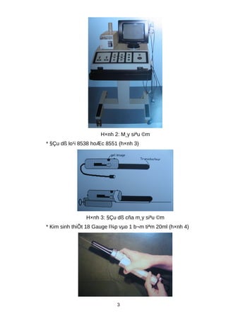 H×nh 2: M¸y siªu ©m
* §Çu dß lo¹i 8538 hoÆc 8551 (h×nh 3)
H×nh 3: §Çu dß cña m¸y siªu ©m
* Kim sinh thiÕt 18 Gauge l¾p vµo 1 b¬m tiªm 20ml (h×nh 4)
3
 