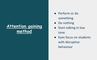 Attention gaining
method
● Perform or do
something
● Do nothing
● Start talking in low
tone
● Eyes focus on students
with disruptive
behaviour