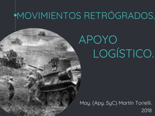 MOVIMIENTOS RETRÓGRADOS.
APOYO
LOGÍSTICO.
May. (Apy. SyC) Martín Torielli.
2018
 