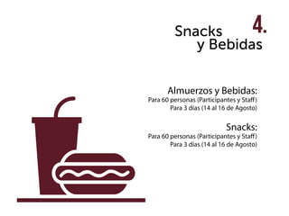 Snacks
Almuerzos y Bebidas:
Para 60 personas (Participantes y Staff)
Para 3 días (14 al 16 de Agosto)
Snacks:
Para 60 personas (Participantes y Staff)
Para 3 días (14 al 16 de Agosto)
y Bebidas
4.
 