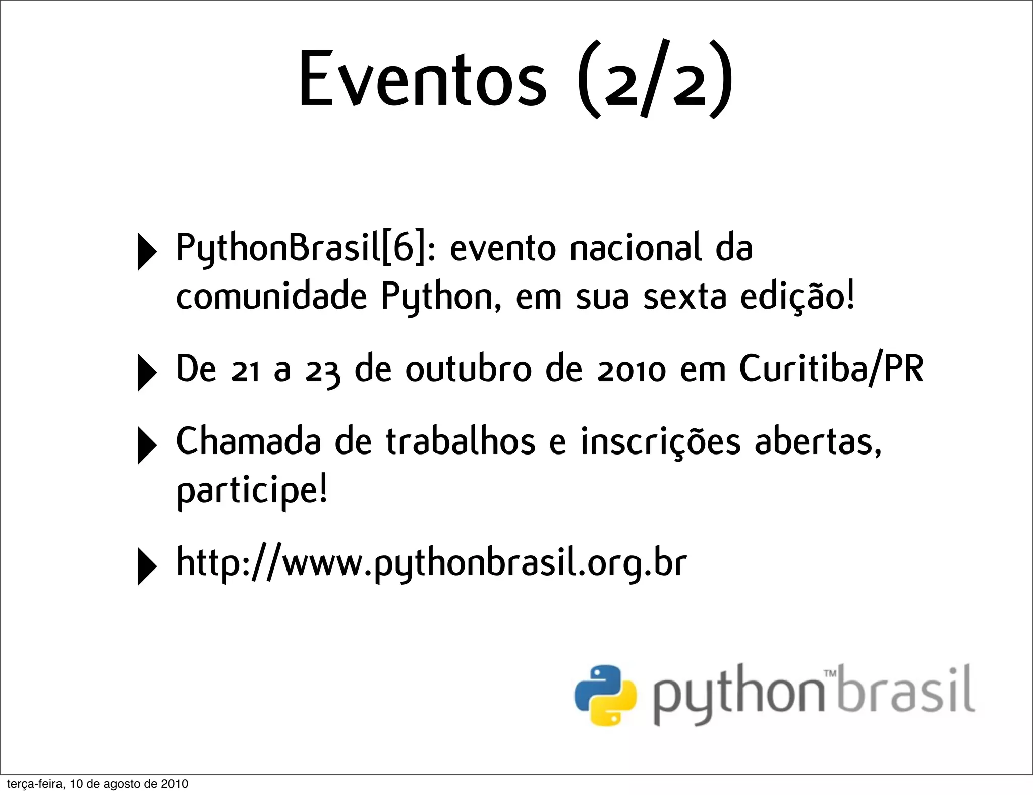Eventos (2/2)
                      ‣ PythonBrasil[6]: evento nacional daedição!
                        comunidade Python, em sua sexta

                      ‣ De 21 a 23 de outubro de 2010 em Curitiba/PR
                      ‣ Chamada de trabalhos e inscrições abertas,
                        participe!

                      ‣ http://www.pythonbrasil.org.br

terça-feira, 10 de agosto de 2010
 