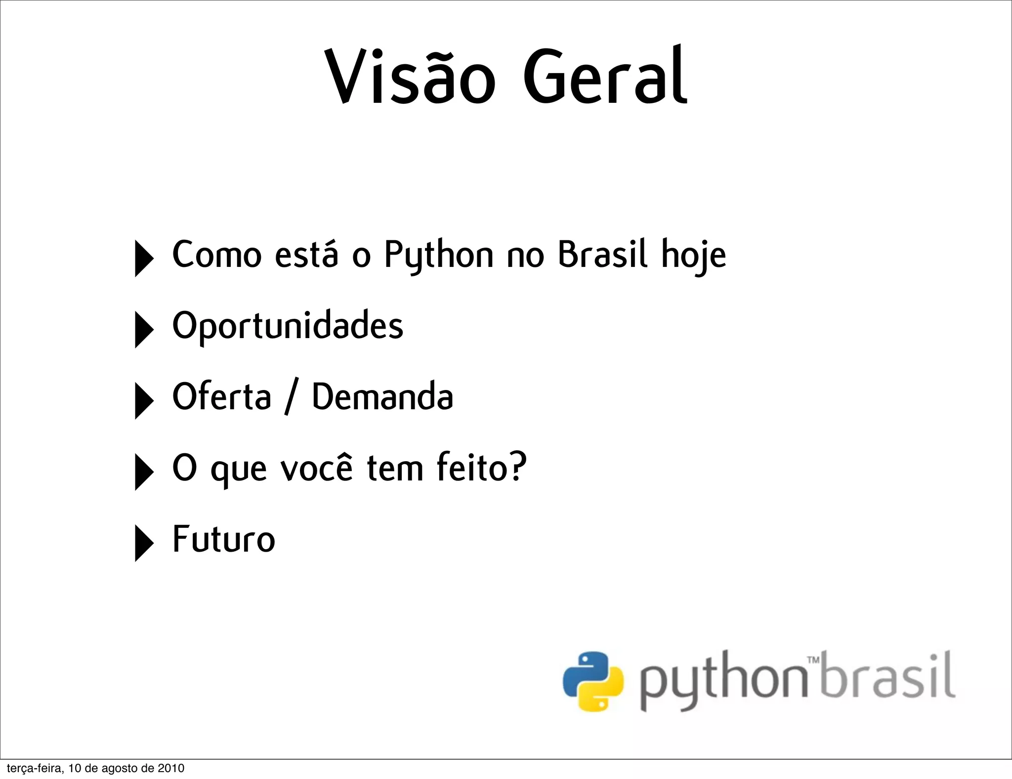 Visão Geral

                      ‣ Como está o Python no Brasil hoje
                      ‣ Oportunidades
                      ‣ Oferta / Demanda
                      ‣ O que você tem feito?
                      ‣ Futuro

terça-feira, 10 de agosto de 2010
 