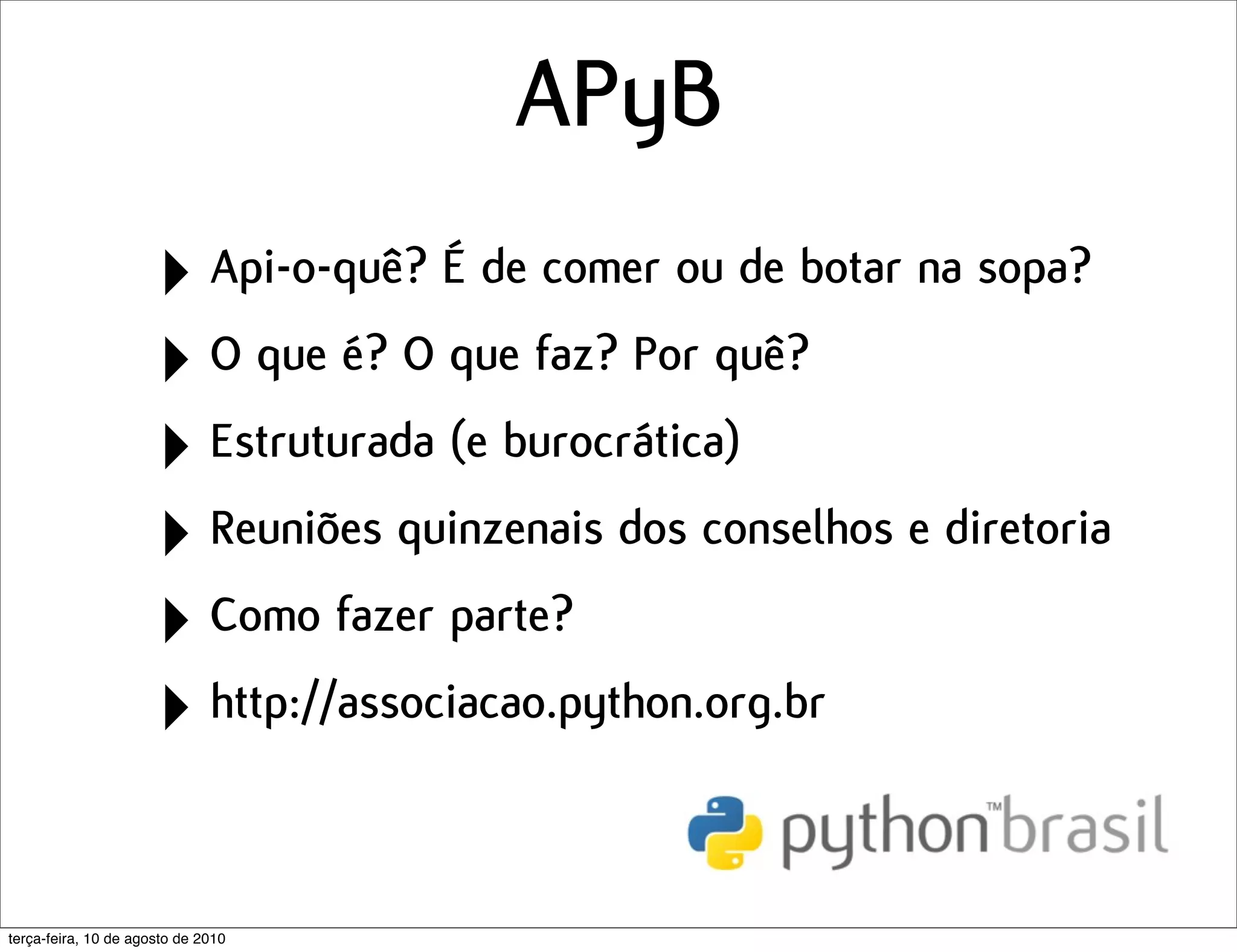 APyB
                      ‣ Api-o-quê? É de comer ou de botar na sopa?
                      ‣ O que é? O que faz? Por quê?
                      ‣ Estruturada (e burocrática)
                      ‣ Reuniões quinzenais dos conselhos e diretoria
                      ‣ Como fazer parte?
                      ‣ http://associacao.python.org.br

terça-feira, 10 de agosto de 2010
 