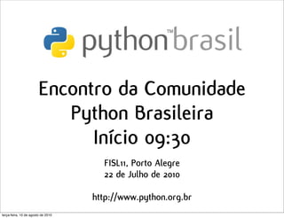 Encontro da Comunidade
                           Python Brasileira
                              Início 09:30
                                      FISL11, Porto Alegre
                                      22 de Julho de 2010

                                    http://www.python.org.br
terça-feira, 10 de agosto de 2010
 
