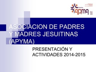 ASOCIACION DE PADRES 
Y MADRES JESUITINAS 
(APYMA) 
PRESENTACIÓN Y 
ACTIVIDADES 2014-2015 
 