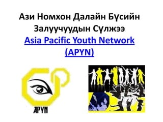 Ази Номхон Далайн Бүсийн
Залуучуудын Сүлжээ
Asia Pacific Youth Network
(APYN)

 