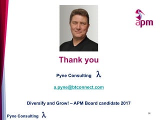 Pyne Consulting l
Thank you
26
Pyne Consulting l
a.pyne@btconnect.com
Diversify and Grow! – APM Board candidate 2017
 