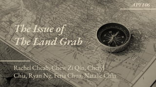 Rachel Cheah, Chew Zi Qin, Cheryl
Chia, Ryan Ng, Feria Chua, Natalie Chin
The Issue of
The Land Grab
1
APY106
 