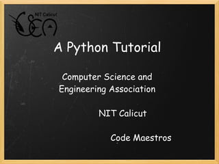 A Python Tutorial

     Computer Science and
    Engineering Association

                   NIT Calicut

                          Code Maestros
 