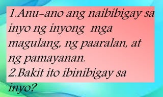1.Anu-ano ang naibibigay sa
inyo ng inyong mga
magulang, ng paaralan, at
ng pamayanan.
2.Bakit ito ibinibigay sa
inyo?
 