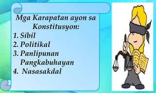 Mga Karapatan ayon sa
Konstitusyon:
1. Sibil
2. Politikal
3. Panlipunan
Pangkabuhayan
4. Nasasakdal
 