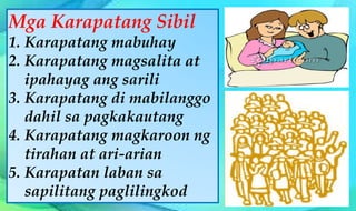 Mga Karapatang Sibil
1. Karapatang mabuhay
2. Karapatang magsalita at
ipahayag ang sarili
3. Karapatang di mabilanggo
dahil sa pagkakautang
4. Karapatang magkaroon ng
tirahan at ari-arian
5. Karapatan laban sa
sapilitang paglilingkod
 