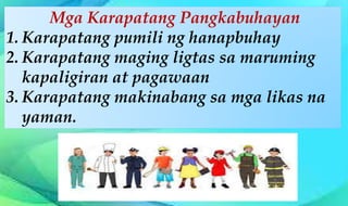 Mga Karapatang Pangkabuhayan
1. Karapatang pumili ng hanapbuhay
2. Karapatang maging ligtas sa maruming
kapaligiran at pagawaan
3. Karapatang makinabang sa mga likas na
yaman.
 
